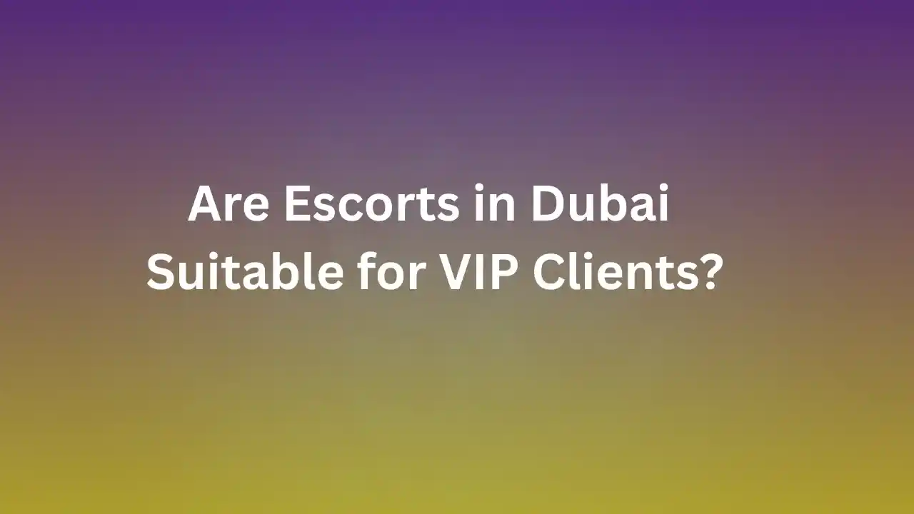 Are Escorts in Dubai Suitable for VIP Clients